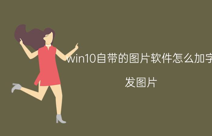 win10自带的图片软件怎么加字 发图片，怎么配上文字？